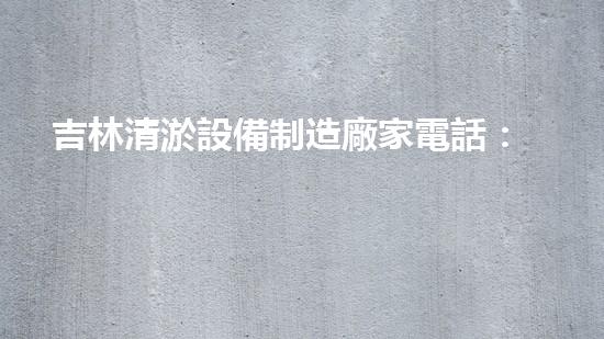 吉林清淤設備制造廠家電話：解決您河道清淤難題的最佳聯(lián)系方式？